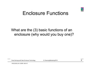 Enclosure Functions


What are the (3) basic functions of an
 enclosure (why would you buy one)?




Panel Savings with New Enclosure Technology   B. Downing/Marketing/2010   6
 