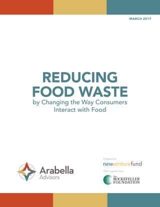 REDUCING
FOOD WASTE
by Changing the Way Consumers
Interact with Food
MARCH 2017
Prepared for:
With support from:
 