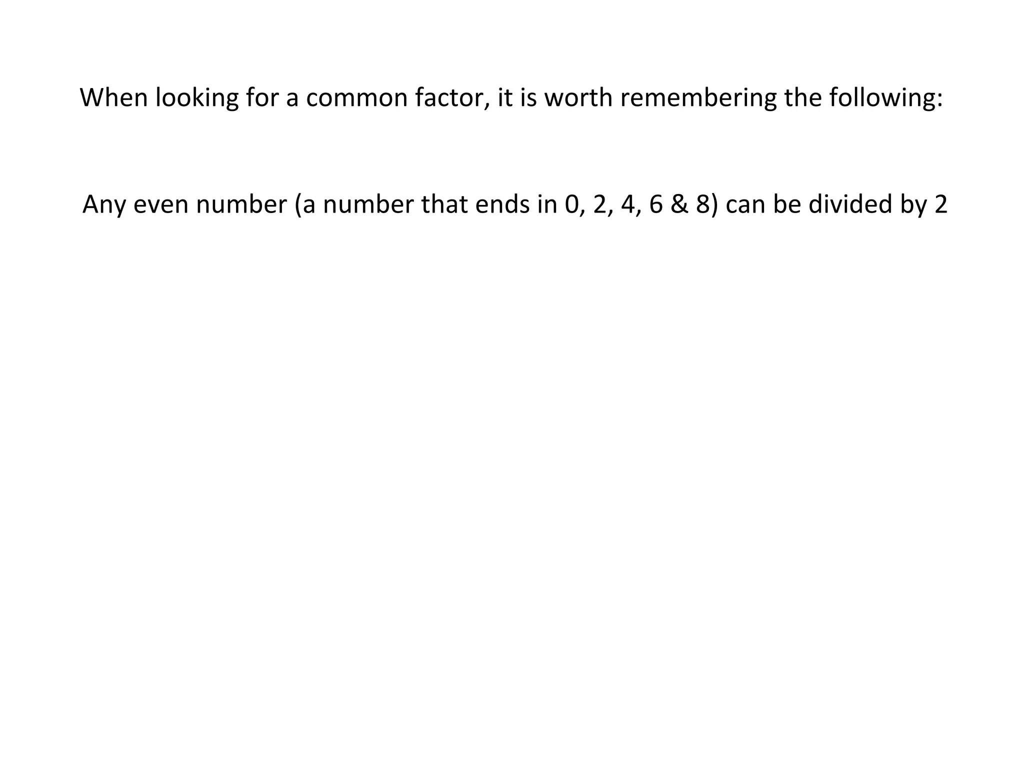 When looking for a common factor, it is worth remembering the following:

Any even number (a number that ends in 0, 2, 4, 6 & 8) can be divided by 2

 