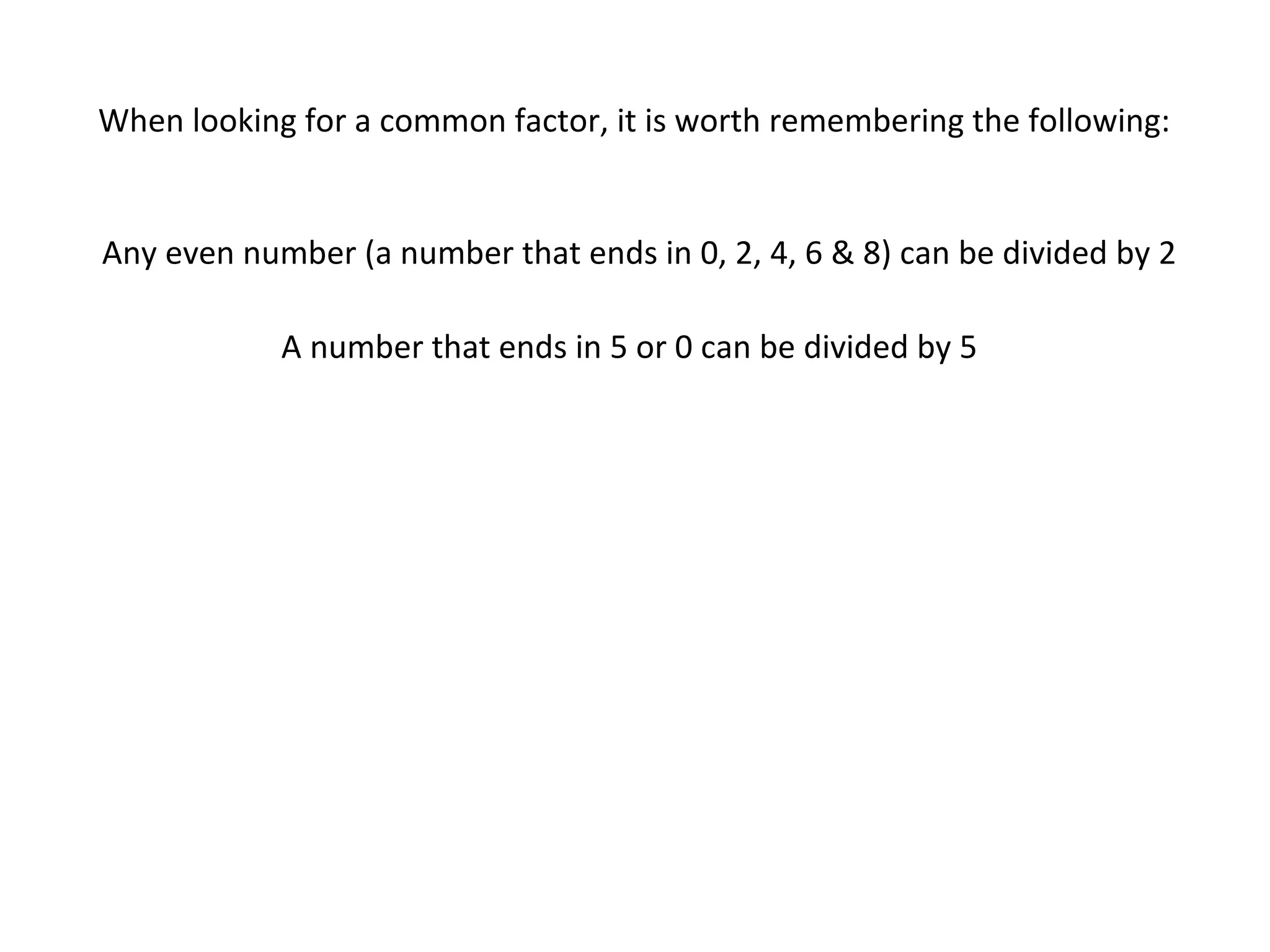 When looking for a common factor, it is worth remembering the following:

Any even number (a number that ends in 0, 2, 4, 6 & 8) can be divided by 2
A number that ends in 5 or 0 can be divided by 5

 