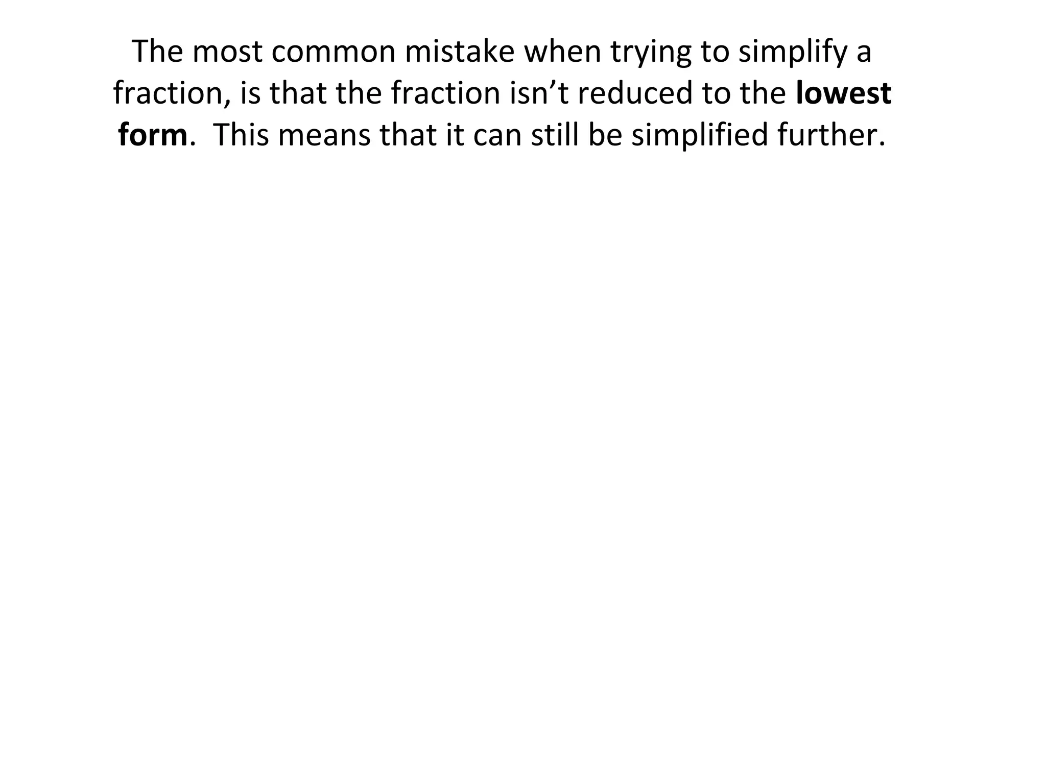 The most common mistake when trying to simplify a
fraction, is that the fraction isn’t reduced to the lowest
form. This means that it can still be simplified further.

 