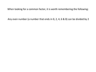 When looking for a common factor, it is worth remembering the following:

Any even number (a number that ends in 0, 2, 4, 6 & 8) can be divided by 2

 