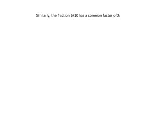 Similarly, the fraction 6/10 has a common factor of 2:

 