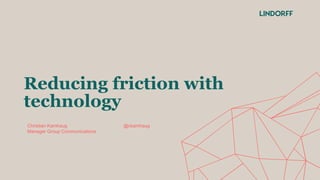 Reducing friction with
technology
Christian Kamhaug @ckamhaug
Manager Group Communications
 