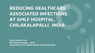 REDUCING HEALTHCARE
ASSOCIATED INFECTIONS
AT GMLF HOSPITAL,
CHILAKALAPALLI, INDIA
Maria Noemi Croci
BSc (Hons) Nursing – Adult
Internship in M.S. Global Health and Cooperation
 