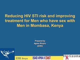 Reducing HIV STI risk and improving
treatment for Men who have sex with
Men in Mombasa, Kenya
Prepared by
Agnes Rinyiru
(ICRH)
 