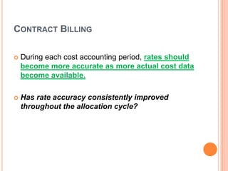 CONTRACT BILLING


During each cost accounting period, rates should
become more accurate as more actual cost data
become available.



Has rate accuracy consistently improved
throughout the allocation cycle?

 