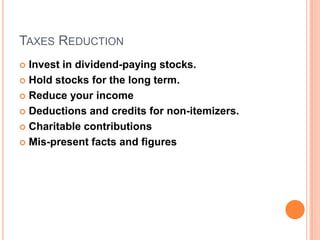 TAXES REDUCTION
Invest in dividend-paying stocks.
 Hold stocks for the long term.
 Reduce your income
 Deductions and credits for non-itemizers.
 Charitable contributions
 Mis-present facts and figures


 
