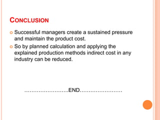 CONCLUSION
Successful managers create a sustained pressure
and maintain the product cost.
 So by planned calculation and applying the
explained production methods indirect cost in any
industry can be reduced.


…………………….END……………………

 