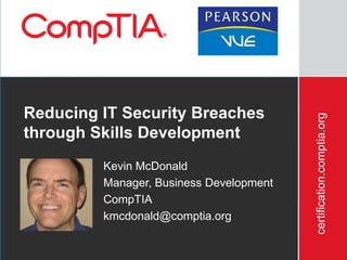 Reducing IT Security Breaches




                                             certification.comptia.org
through Skills Development
             Kevin McDonald
             Manager, Business Development
             CompTIA
             kmcdonald@comptia.org

       4/2/2012                                                          1
 