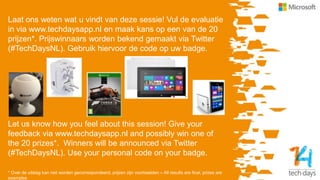 Laat ons weten wat u vindt van deze sessie! Vul de evaluatie
in via www.techdaysapp.nl en maak kans op een van de 20
prijzen*. Prijswinnaars worden bekend gemaakt via Twitter
(#TechDaysNL). Gebruik hiervoor de code op uw badge.
Let us know how you feel about this session! Give your
feedback via www.techdaysapp.nl and possibly win one of
the 20 prizes*. Winners will be announced via Twitter
(#TechDaysNL). Use your personal code on your badge.
* Over de uitslag kan niet worden gecorrespondeerd, prijzen zijn voorbeelden – All results are final, prizes are
examples
 