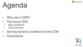 Agenda
• Why use a CDN?
• The Azure CDN
• Blob containers
• Cloud services
• Serving dynamic content over the CDN
• Conclusions
 