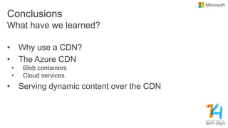 Conclusions
• Why use a CDN?
• The Azure CDN
• Blob containers
• Cloud services
• Serving dynamic content over the CDN
What have we learned?
 