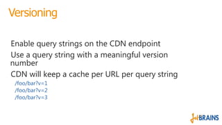 Versioning
Enable query strings on the CDN endpoint
Use a query string with a meaningful version
number
CDN will keep a ca...