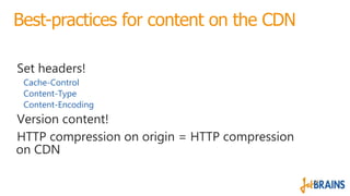 Best-practices for content on the CDN
Set headers!
Cache-Control
Content-Type
Content-Encoding
Version content!
HTTP compr...