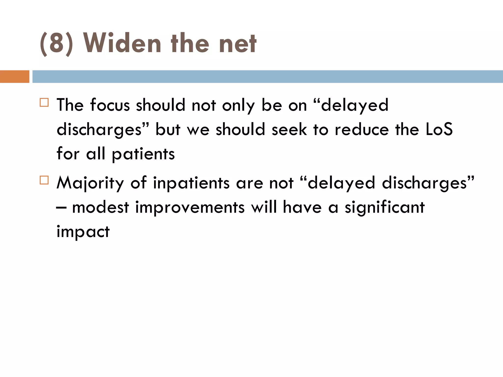 (8) Widen the net The focus should not only be on  “ delayed discharges ”  but we should seek to reduce the LoS for all patients Majority of inpatients are not  “ delayed discharges ”  – modest improvements will have a significant impact 
