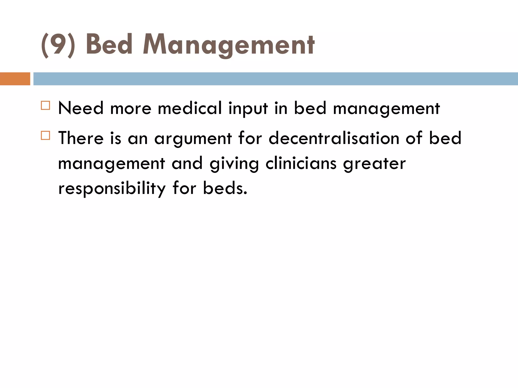 (9) Bed Management Need more medical input in bed management There is an argument for decentralisation of bed management and giving clinicians greater responsibility for beds.  