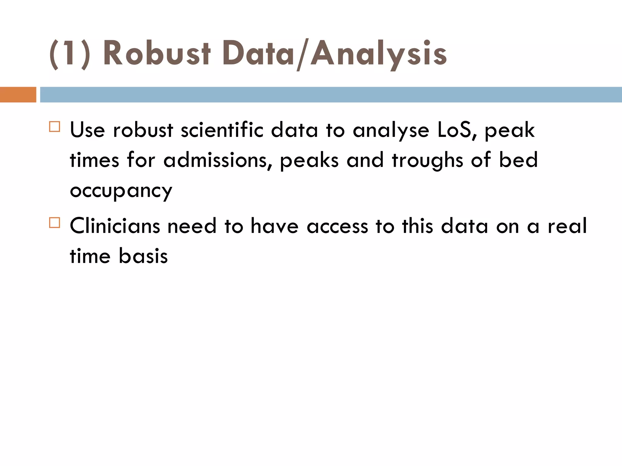 (1) Robust Data/Analysis Use robust scientific data to analyse LoS, peak times for admissions, peaks and troughs of bed occupancy Clinicians need to have access to this data on a real time basis 