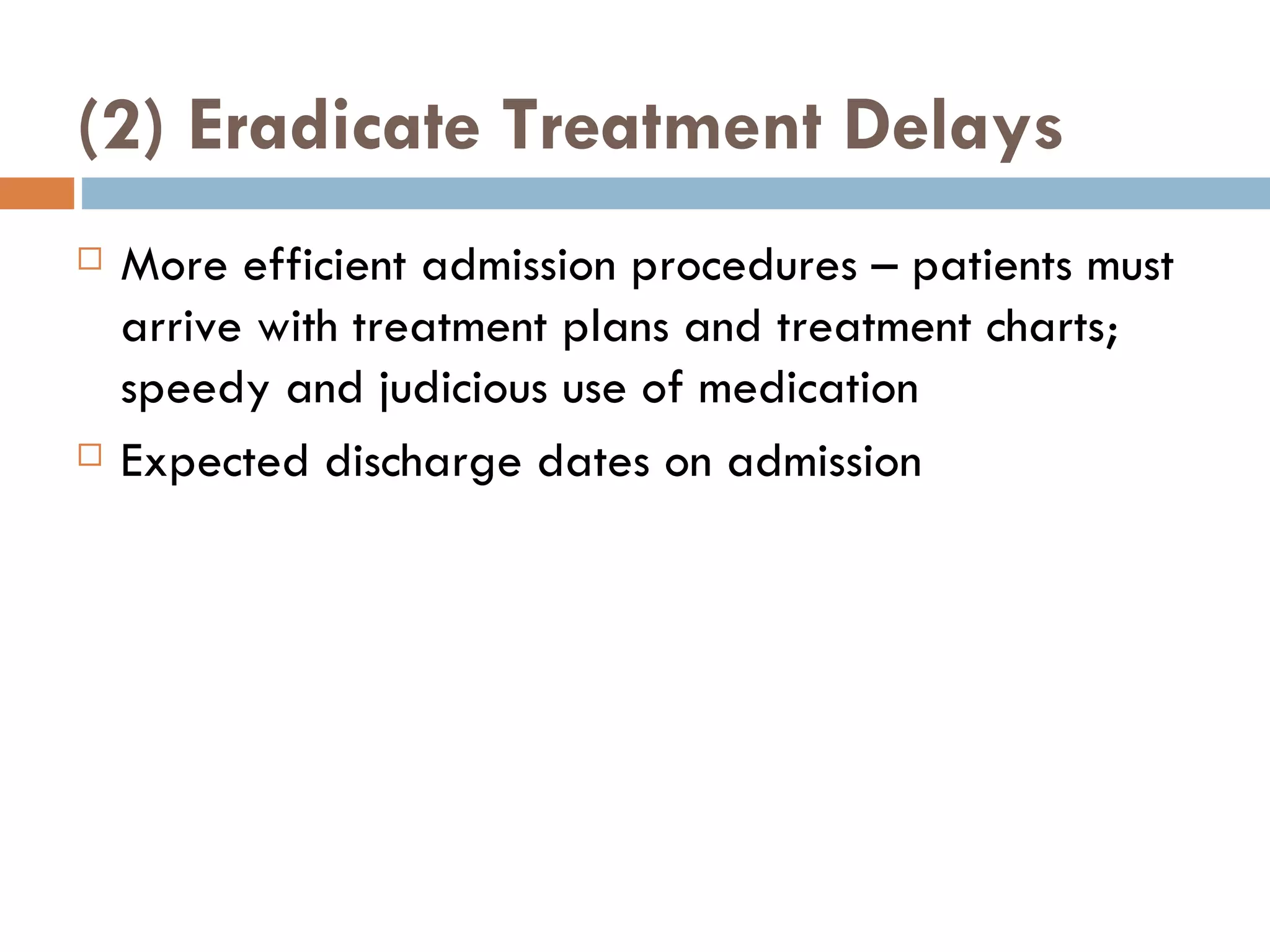 (2) Eradicate Treatment Delays More efficient admission procedures – patients must arrive with treatment plans and treatment charts; speedy and judicious use of medication Expected discharge dates on admission 