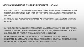 NIGERIA’S ENORMOUS FISHERIES RESOURCES…..Contd
• CATFISH, TYPICALLY GROWN IN PONDS AND TANKS, IS THE MOST FARMED SPECIES I...