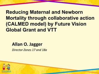 Reducing Maternal and Newborn
Mortality through collaborative action
(CALMED model) by Future Vision
Global Grant and VTT

  Allan O. Jagger
  Director Zones 17 and 18a
 