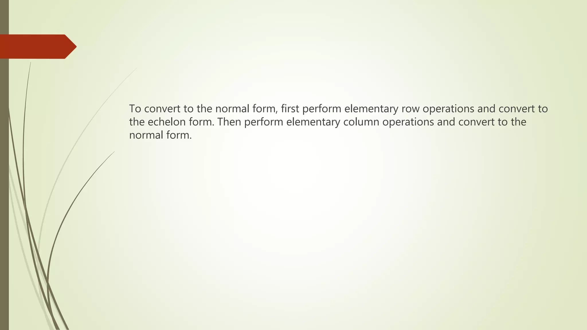 To convert to the normal form, first perform elementary row operations and convert to
the echelon form. Then perform elementary column operations and convert to the
normal form.
 