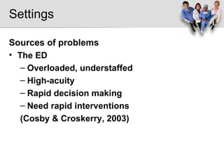 Settings Sources of problems The ED Overloaded, understaffed High-acuity Rapid decision making Need rapid interventions (Cosby & Croskerry, 2003) 