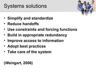 Systems solutions Simplify and standardize Reduce handoffs Use constraints and forcing functions Build in appropriate redundancy Improve access to information Adopt best practices Take care of the system ( W eingart, 2006) 