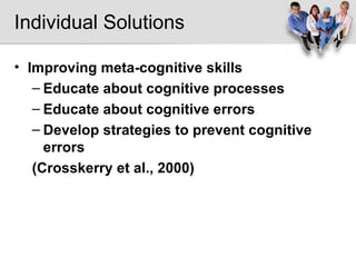 Individual Solutions Improving meta-cognitive skills Educate about cognitive processes Educate about cognitive errors Develop strategies to prevent cognitive errors (Crosskerry et al., 2000)   