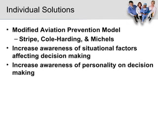 Individual Solutions Modified Aviation Prevention Model  Stripe, Cole-Harding, & Michels Increase awareness of situational factors affecting decision making Increase awareness of personality on decision making 