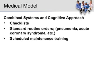 Medical Model Combined Systems and Cognitive Approach Checklists Standard routine orders; (pneumonia, acute coronary syndrome, etc.) Scheduled maintenance training 