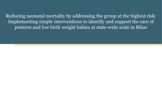 Reducing neonatal mortality by addressing the group at the highest risk:
Implementing simple interventions to identify and support the care of
preterm and low birth weight babies at state-wide scale in Bihar
 