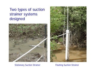 Floating Suction StrainerStationary Suction Strainer
Two types of suction
strainer systems
designed
 