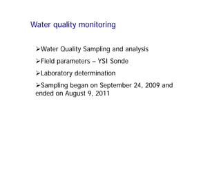 Water Quality Sampling and analysis
Field parameters – YSI Sonde
Laboratory determination
Sampling began on September 24, 2009 and
ended on August 9, 2011
Water quality monitoring
 