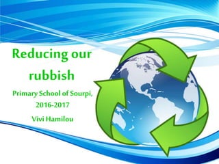 Reducing our
rubbish
PrimarySchool of Sourpi,
2016-2017
ViviHamilou
 