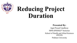 Reducing Project
Duration
Presented By:
Jagat Prasad Upadhyay
MPH (PHSM)3rd Semester
School of Health and Allied Sciences
(SHAS)
Pokhara University
 