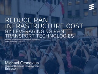 Reduce RAN
infrastructure cost
by leveraging 5G RAN
Transport technologies
Michael Gronovius
Director Business Development
Ericsson
Evolving Mobile Transport Networks Toward 5G
IWPC Workshop 12/5/2017
 