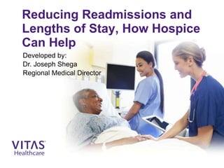 Reducing Readmissions and
Lengths of Stay, How Hospice
Can Help
Developed by:
Dr. Joseph Shega
Regional Medical Director
 