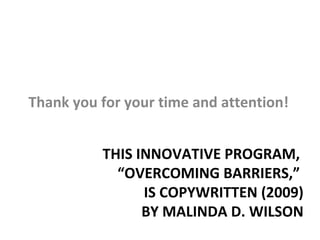 THIS INNOVATIVE PROGRAM,  “OVERCOMING BARRIERS,”  IS COPYWRITTEN (2009) BY MALINDA D. WILSON Thank you for your time and attention! 