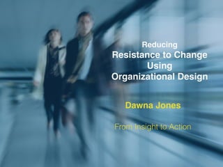 Reducing
Resistance to Change
Using
Organizational Design
Dawna Jones
From Insight to Action
 