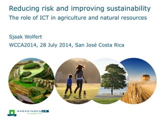 Reducing risk and improving sustainability
The role of ICT in agriculture and natural resources
Sjaak Wolfert
WCCA2014, 28 July 2014, San José Costa Rica
 