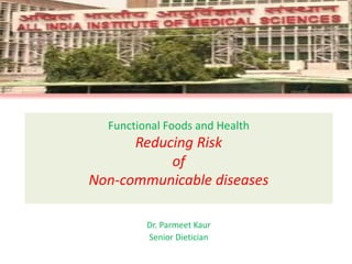 Functional Foods and Health
Reducing Risk
of
Non-communicable diseases
Dr. Parmeet Kaur
Senior Dietician
 