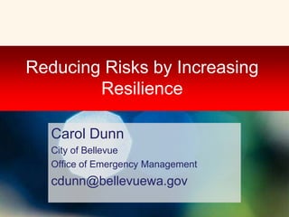 Reducing Risks by Increasing Resilience Carol Dunn City of Bellevue Office of Emergency Management cdunn@bellevuewa.gov 