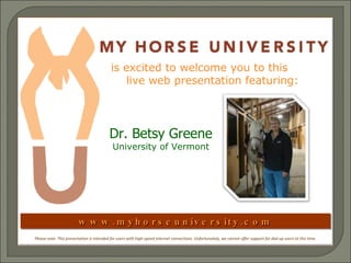 www.myhorseuniversity.com is excited to welcome you to this  live web presentation featuring:  Dr. Betsy Greene University of Vermont Please note: This presentation is intended for users with high-speed internet connections. Unfortunately, we cannot offer support for dial-up users at this time. 