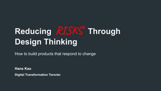 Reducing RISKS Through
Design Thinking
Hans Kao
Digital Transformation Toronto
How to build products that respond to change
 