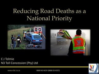 Reducing Road Deaths as a
               National Priority




C J Tolmie
N3 Toll Concession (Pty) Ltd

     www.n3tc.co.za       0800 N3 HELP (0800 63 4357)
 