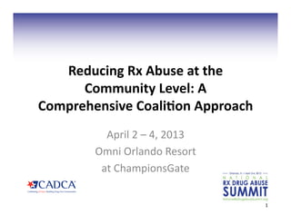 Reducing	
  Rx	
  Abuse	
  at	
  the	
  
      Community	
  Level:	
  A	
  
Comprehensive	
  Coali;on	
  Approach	
  
             April	
  2	
  –	
  4,	
  2013	
  
           Omni	
  Orlando	
  Resort	
  	
  
            at	
  ChampionsGate	
  

                                                 1	
  
 