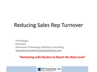 Reducing Sales Rep Turnover Fred Berger President Document Technology Solutions Consulting www.documenttechnologysolutions.com    “Partnering with Dealers to Reach the Next Level” 