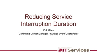 Reducing Service
Interruption Duration
Erik Giles
Command Center Manager / Outage Event Coordinator
 