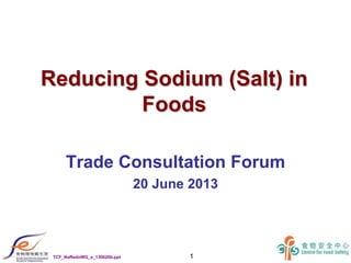 1
Reducing Sodium (Salt) inReducing Sodium (Salt) in
FoodsFoods
Trade Consultation Forum
20 June 2013
TCF_NaRednWG_e_130620b.ppt
 